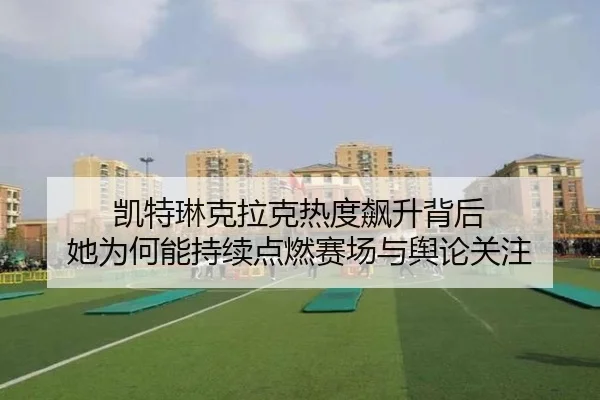 凯特琳克拉克热度飙升背后 她为何能持续点燃赛场与舆论关注