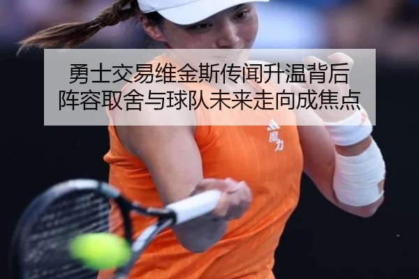 勇士交易维金斯传闻升温背后 阵容取舍与球队未来走向成焦点