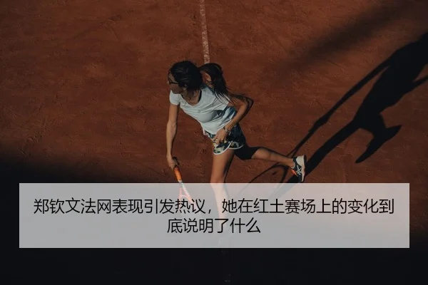 郑钦文法网表现引发热议，她在红土赛场上的变化到底说明了什么