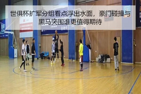 世俱杯扩军分组看点浮出水面，豪门碰撞与黑马突围谁更值得期待